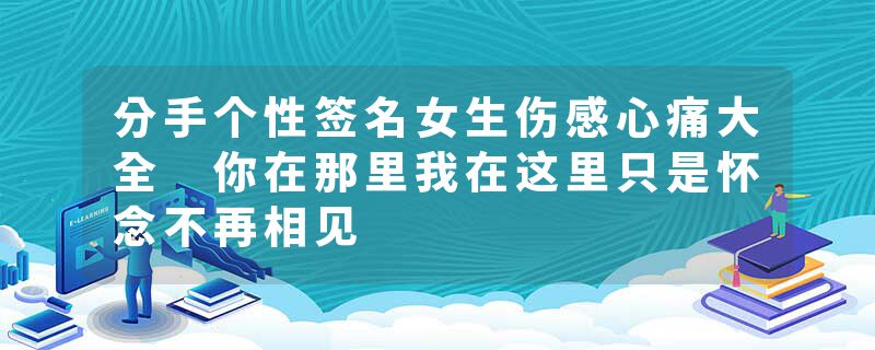 分手个性签名女生伤感心痛大全 你在那里我在这里只是怀念不再相见