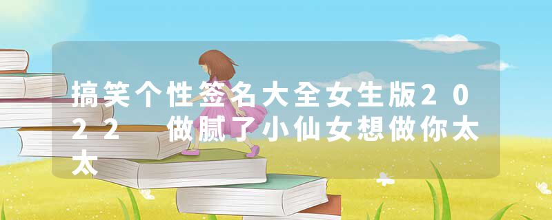 搞笑个性签名大全女生版2022 做腻了小仙女想做你太太