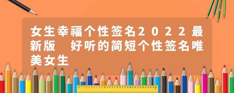 女生幸福个性签名2022最新版 好听的简短个性签名唯美女生