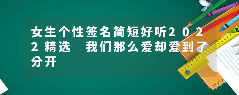 女生个性签名简短好听2022精选 我们那么爱却爱到了分开