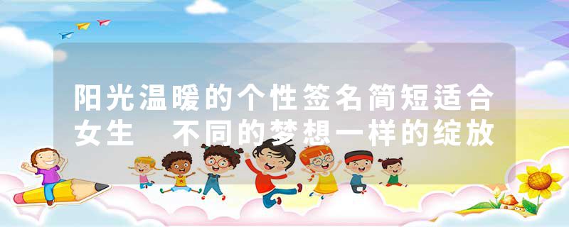 阳光温暖的个性签名简短适合女生 不同的梦想一样的绽放