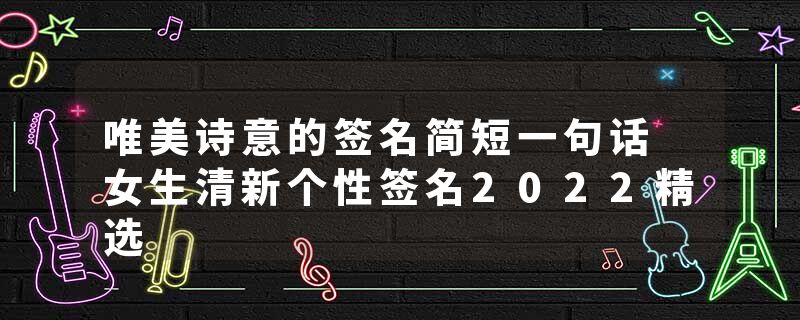 唯美诗意的签名简短一句话 女生清新个性签名2022精选