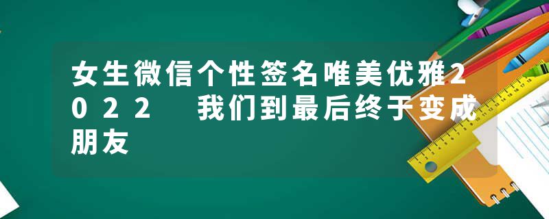 女生微信个性签名唯美优雅2022 我们到最后终于变成朋友