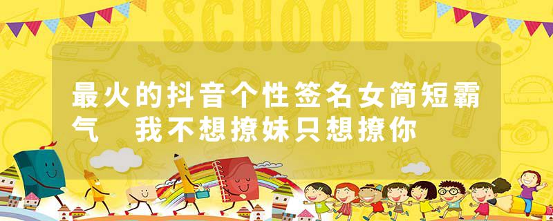 最火的抖音个性签名女简短霸气 我不想撩妹只想撩你