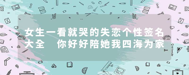 女生一看就哭的失恋个性签名大全 你好好陪她我四海为家