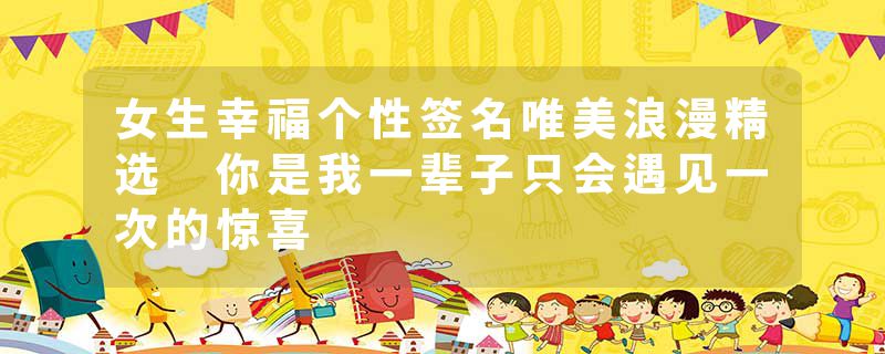 女生幸福个性签名唯美浪漫精选 你是我一辈子只会遇见一次的惊喜