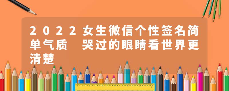 2022女生微信个性签名简单气质 哭过的眼睛看世界更清楚