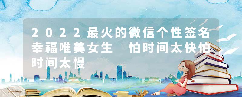 2022最火的微信个性签名幸福唯美女生 怕时间太快怕时间太慢