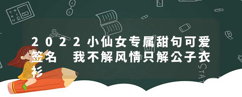 2022小仙女专属甜句可爱签名 我不解风情只解公子衣衫