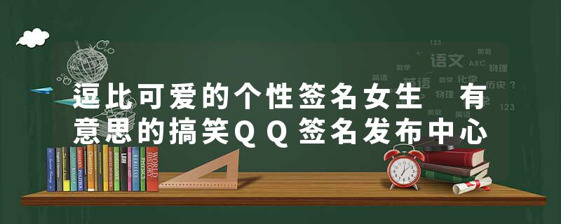 逗比可爱的个性签名女生 有意思的搞笑QQ签名发布中心