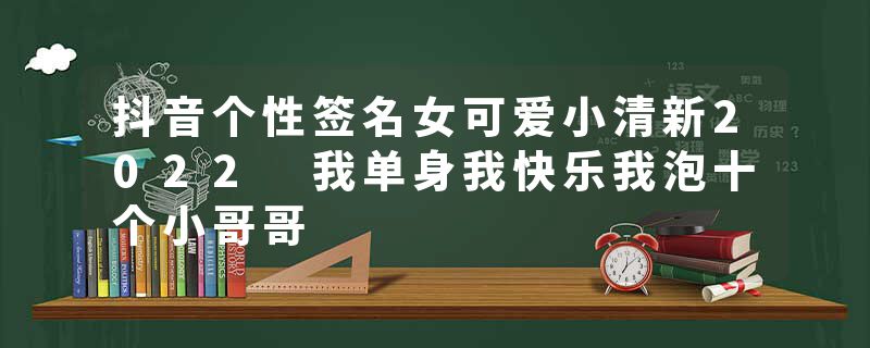 抖音个性签名女可爱小清新2022 我单身我快乐我泡十个小哥哥