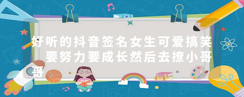 好听的抖音签名女生可爱搞笑 要努力要成长然后去撩小哥哥