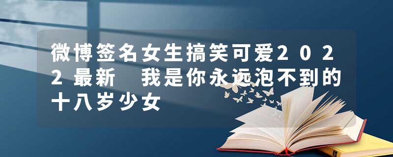 微博签名女生搞笑可爱2022最新 我是你永远泡不到的十八岁少女
