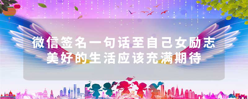 微信签名一句话至自己女励志 美好的生活应该充满期待