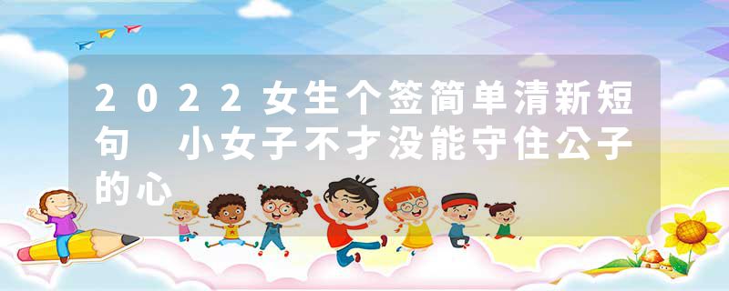 2022女生个签简单清新短句 小女子不才没能守住公子的心