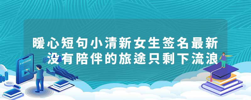 暖心短句小清新女生签名最新 没有陪伴的旅途只剩下流浪