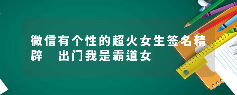 微信有个性的超火女生签名精辟 出门我是霸道女