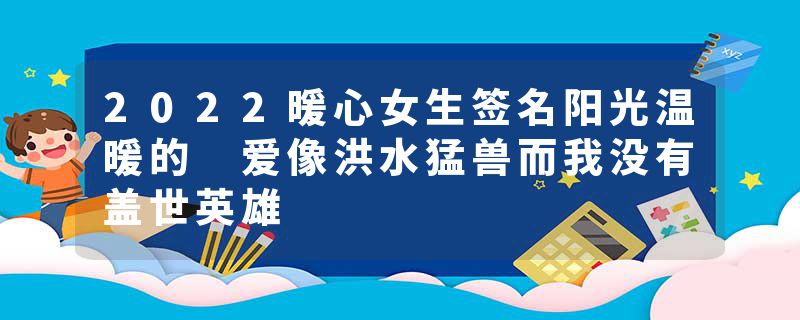 2022暖心女生签名阳光温暖的 爱像洪水猛兽而我没有盖世英雄
