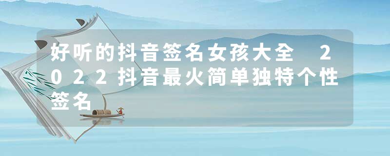 好听的抖音签名女孩大全 2022抖音最火简单独特个性签名