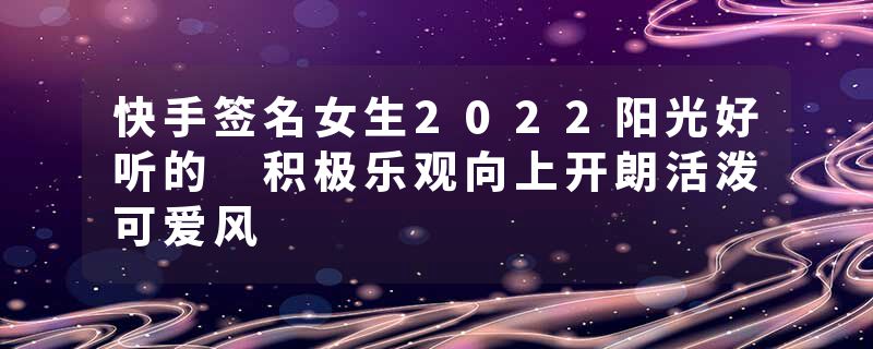 快手签名女生2022阳光好听的 积极乐观向上开朗活泼可爱风