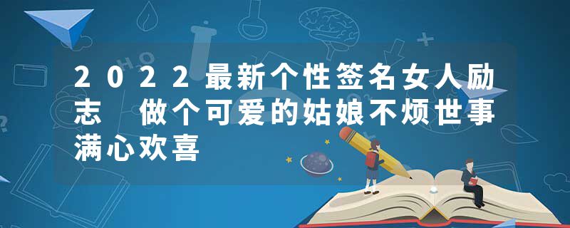 2022最新个性签名女人励志 做个可爱的姑娘不烦世事满心欢喜