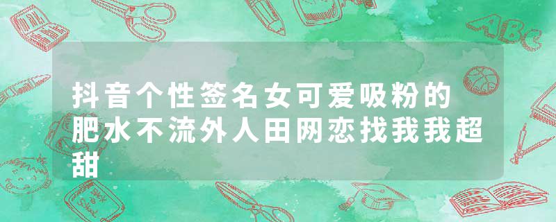 抖音个性签名女可爱吸粉的 肥水不流外人田网恋找我我超甜
