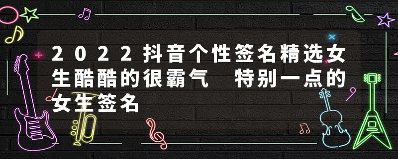 2022抖音个性签名精选女生酷酷的很霸气 特别一点的女生签名