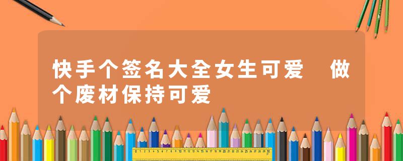 快手个签名大全女生可爱 做个废材保持可爱