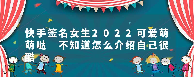 快手签名女生2022可爱萌萌哒 不知道怎么介绍自己很酷