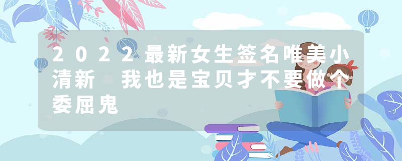 2022最新女生签名唯美小清新 我也是宝贝才不要做个委屈鬼