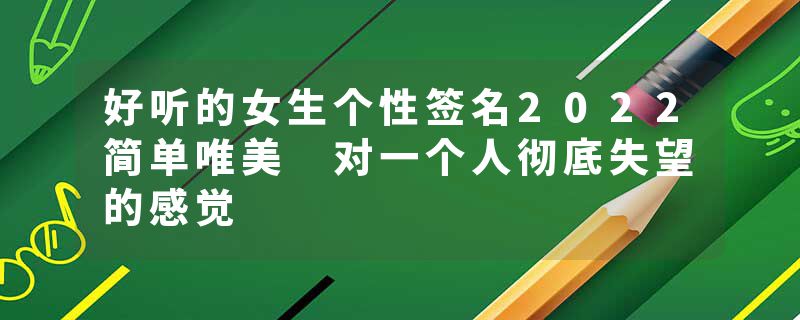 好听的女生个性签名2022简单唯美 对一个人彻底失望的感觉