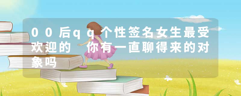 00后qq个性签名女生最受欢迎的 你有一直聊得来的对象吗