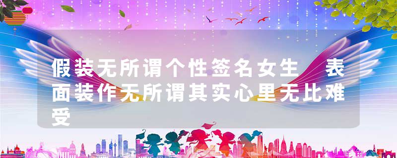 假装无所谓个性签名女生 表面装作无所谓其实心里无比难受