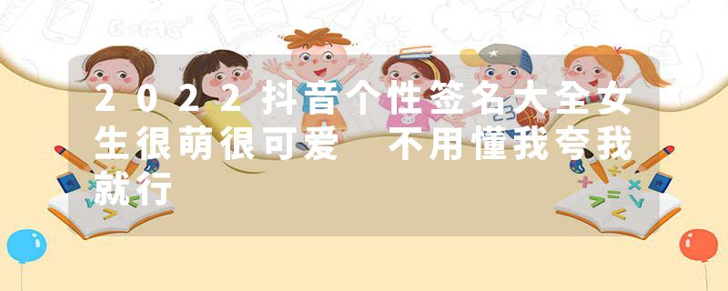 2022抖音个性签名大全女生很萌很可爱 不用懂我夸我就行