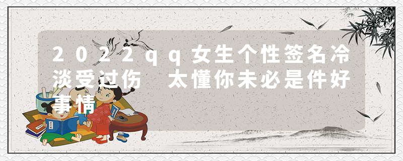 2022qq女生个性签名冷淡受过伤 太懂你未必是件好事情