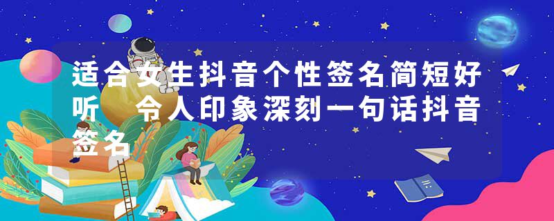 适合女生抖音个性签名简短好听 令人印象深刻一句话抖音签名