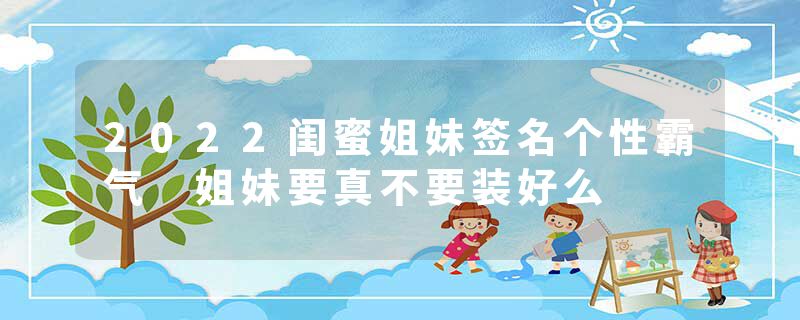 2022闺蜜姐妹签名个性霸气 姐妹要真不要装好么