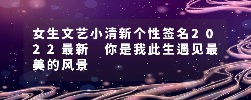 女生文艺小清新个性签名2022最新 你是我此生遇见最美的风景