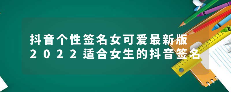 抖音个性签名女可爱最新版 2022适合女生的抖音签名