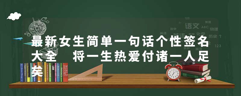 最新女生简单一句话个性签名大全 将一生热爱付诸一人足矣