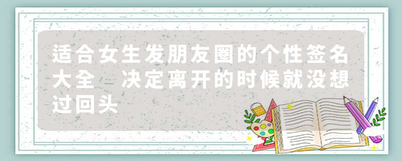 适合女生发朋友圈的个性签名大全 决定离开的时候就没想过回头