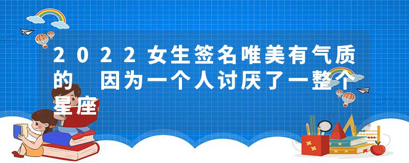 2022女生签名唯美有气质的 因为一个人讨厌了一整个星座