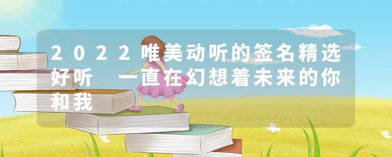 2022唯美动听的签名精选好听 一直在幻想着未来的你和我