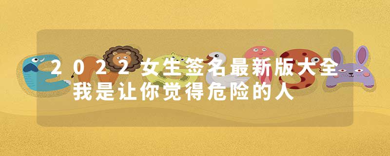 2022女生签名最新版大全 我是让你觉得危险的人