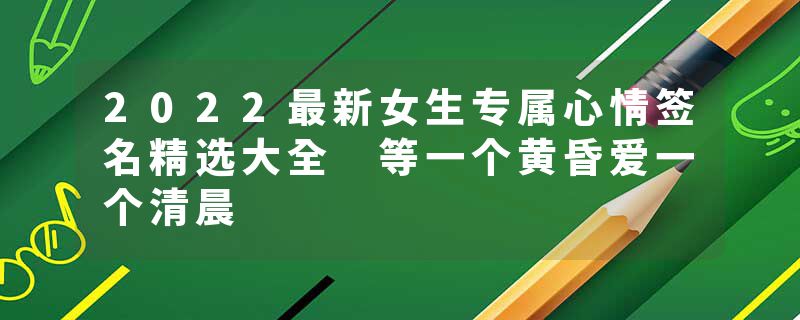 2022最新女生专属心情签名精选大全 等一个黄昏爱一个清晨