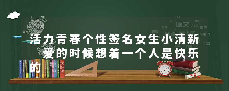 活力青春个性签名女生小清新 爱的时候想着一个人是快乐的