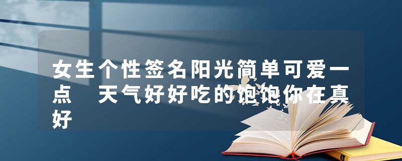 女生个性签名阳光简单可爱一点 天气好好吃的饱饱你在真好