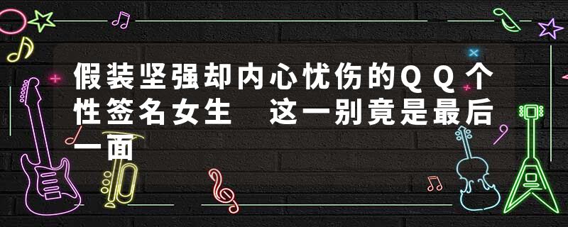 假装坚强却内心忧伤的QQ个性签名女生 这一别竟是最后一面