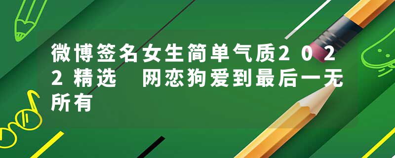 微博签名女生简单气质2022精选 网恋狗爱到最后一无所有
