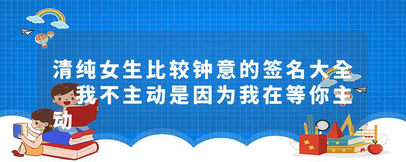 清纯女生比较钟意的签名大全 我不主动是因为我在等你主动